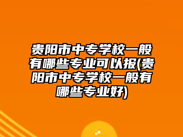 貴陽市中專學校一般有哪些專業(yè)可以報(貴陽市中專學校一般有哪些專業(yè)好)