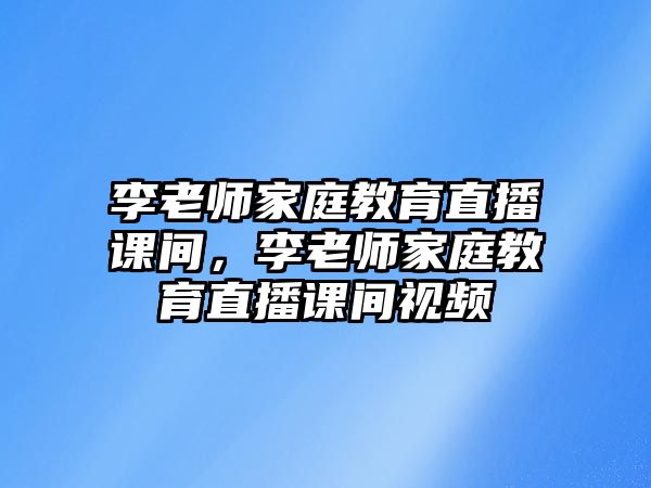 李老師家庭教育直播課間，李老師家庭教育直播課間視頻