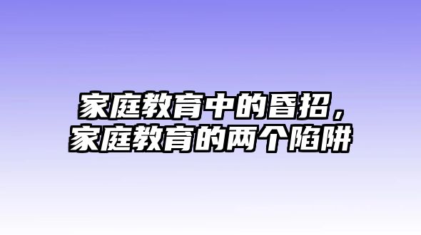 家庭教育中的昏招，家庭教育的兩個陷阱