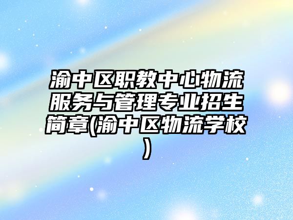 渝中區(qū)職教中心物流服務(wù)與管理專業(yè)招生簡章(渝中區(qū)物流學校)