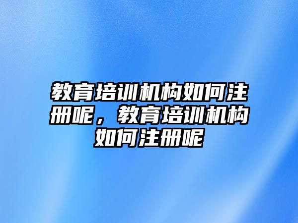 教育培訓(xùn)機(jī)構(gòu)如何注冊呢，教育培訓(xùn)機(jī)構(gòu)如何注冊呢