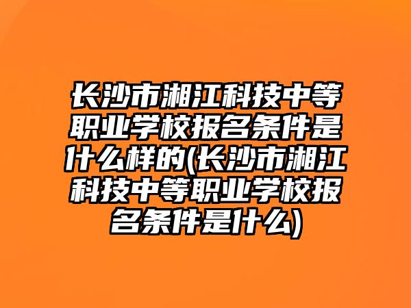 長沙市湘江科技中等職業(yè)學(xué)校報(bào)名條件是什么樣的(長沙市湘江科技中等職業(yè)學(xué)校報(bào)名條件是什么)