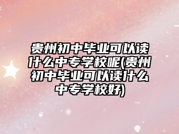 貴州初中畢業(yè)可以讀什么中專學(xué)校呢(貴州初中畢業(yè)可以讀什么中專學(xué)校好)