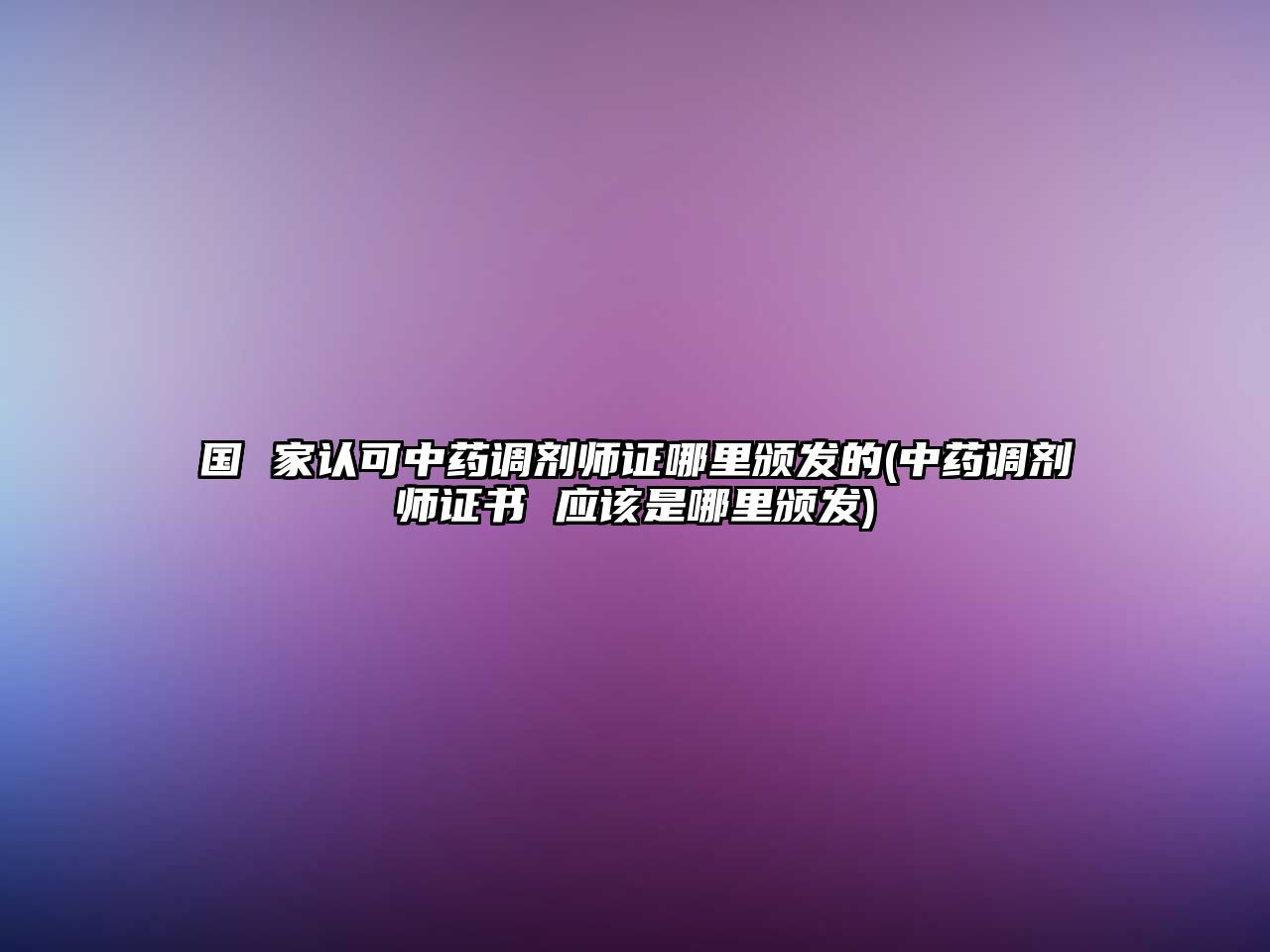 國(guó) 家認(rèn)可中藥調(diào)劑師證哪里頒發(fā)的(中藥調(diào)劑師證書(shū) 應(yīng)該是哪里頒發(fā))