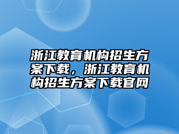 浙江教育機構招生方案下載，浙江教育機構招生方案下載官網(wǎng)