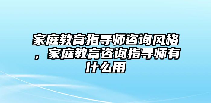 家庭教育指導(dǎo)師咨詢風(fēng)格，家庭教育咨詢指導(dǎo)師有什么用