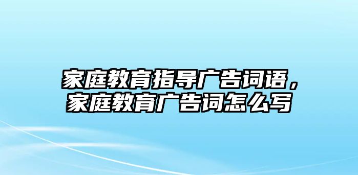 家庭教育指導(dǎo)廣告詞語，家庭教育廣告詞怎么寫