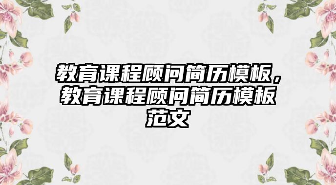 教育課程顧問簡歷模板，教育課程顧問簡歷模板范文