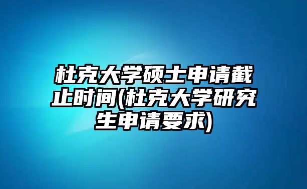 杜克大學(xué)碩士申請(qǐng)截止時(shí)間(杜克大學(xué)研究生申請(qǐng)要求)