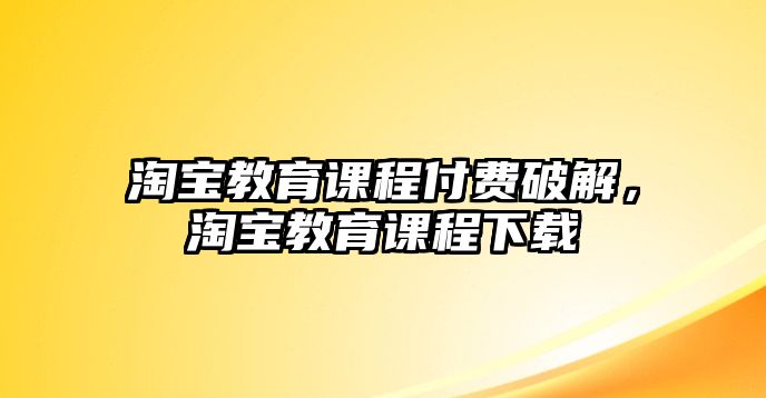 淘寶教育課程付費(fèi)破解，淘寶教育課程下載