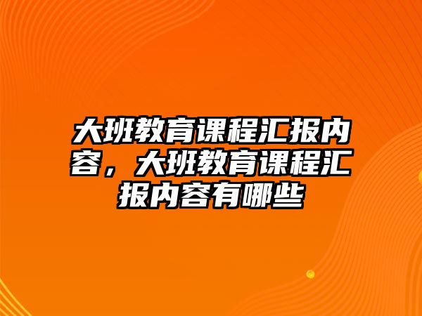 大班教育課程匯報內(nèi)容，大班教育課程匯報內(nèi)容有哪些