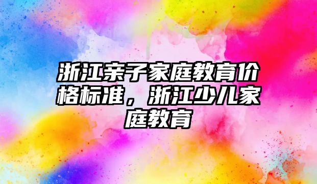 浙江親子家庭教育價格標準，浙江少兒家庭教育