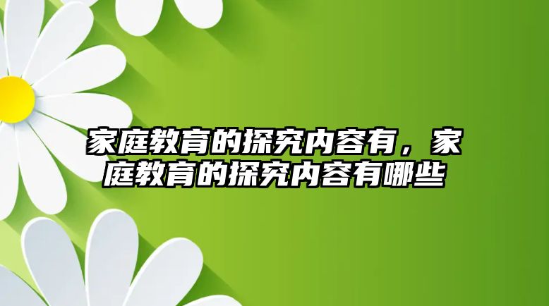 家庭教育的探究內(nèi)容有，家庭教育的探究內(nèi)容有哪些