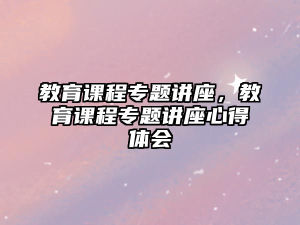 教育課程專題講座，教育課程專題講座心得體會(huì)