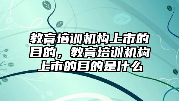 教育培訓(xùn)機(jī)構(gòu)上市的目的，教育培訓(xùn)機(jī)構(gòu)上市的目的是什么