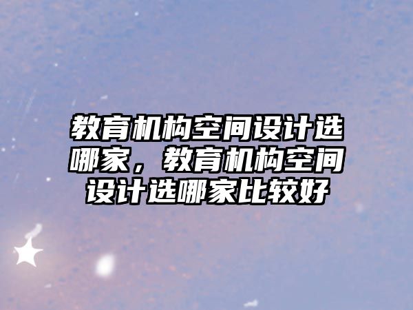 教育機構(gòu)空間設(shè)計選哪家，教育機構(gòu)空間設(shè)計選哪家比較好