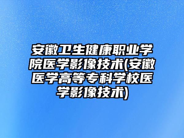 安徽衛(wèi)生健康職業(yè)學院醫(yī)學影像技術(安徽醫(yī)學高等專科學校醫(yī)學影像技術)