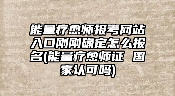 能量療愈師報考網(wǎng)站入口剛剛確定怎么報名(能量療愈師證 國家認可嗎)