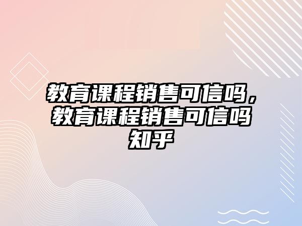 教育課程銷(xiāo)售可信嗎，教育課程銷(xiāo)售可信嗎知乎