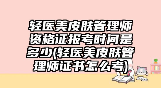 輕醫(yī)美皮膚管理師資格證報考時間是多少(輕醫(yī)美皮膚管理師證書怎么考)