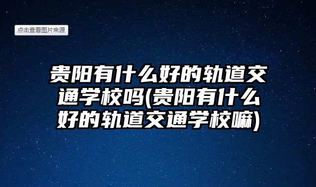 貴陽(yáng)有什么好的軌道交通學(xué)校嗎(貴陽(yáng)有什么好的軌道交通學(xué)校嘛)