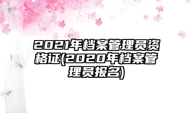 2021年檔案管理員資格證(2020年檔案管理員報名)