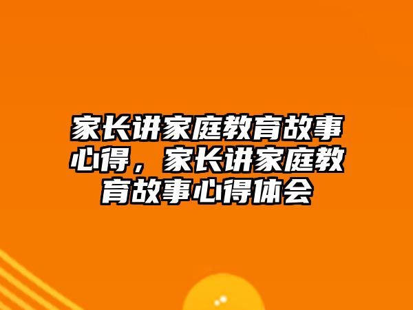 家長講家庭教育故事心得，家長講家庭教育故事心得體會