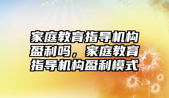 家庭教育指導(dǎo)機構(gòu)盈利嗎，家庭教育指導(dǎo)機構(gòu)盈利模式