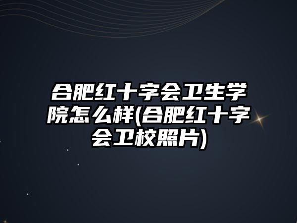 合肥紅十字會衛(wèi)生學院怎么樣(合肥紅十字會衛(wèi)校照片)