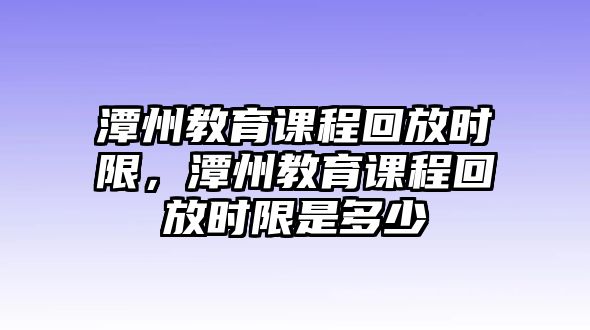 潭州教育課程回放時(shí)限，潭州教育課程回放時(shí)限是多少