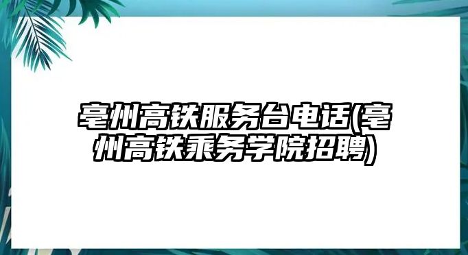 亳州高鐵服務(wù)臺電話(亳州高鐵乘務(wù)學(xué)院招聘)