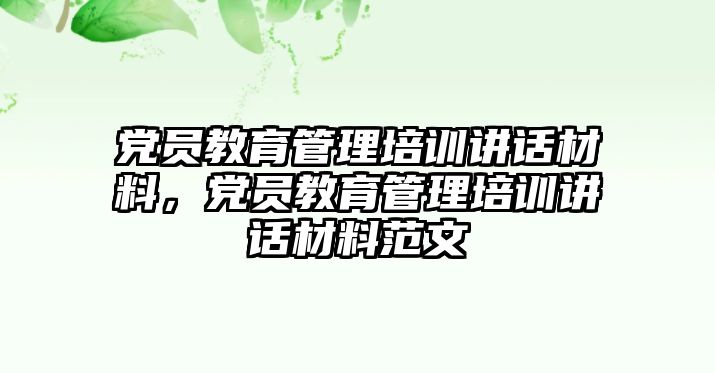 黨員教育管理培訓(xùn)講話材料，黨員教育管理培訓(xùn)講話材料范文