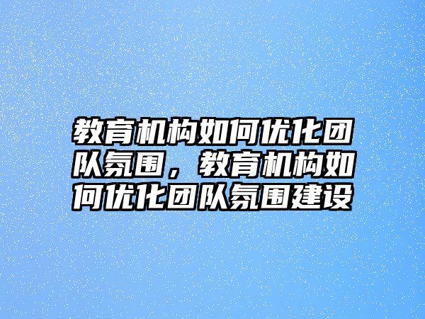 教育機(jī)構(gòu)如何優(yōu)化團(tuán)隊(duì)氛圍，教育機(jī)構(gòu)如何優(yōu)化團(tuán)隊(duì)氛圍建設(shè)