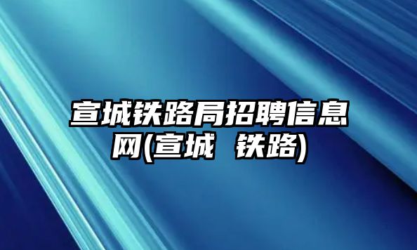 宣城鐵路局招聘信息網(wǎng)(宣城 鐵路)