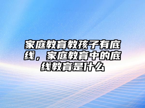 家庭教育教孩子有底線，家庭教育中的底線教育是什么