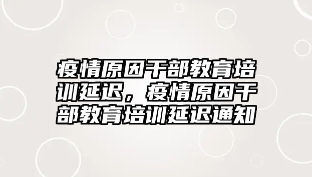 疫情原因干部教育培訓(xùn)延遲，疫情原因干部教育培訓(xùn)延遲通知