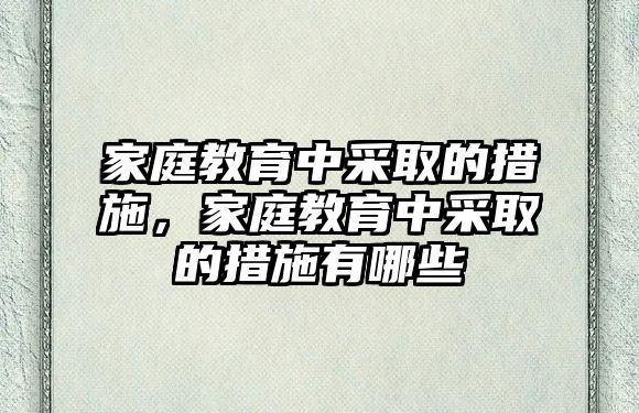 家庭教育中采取的措施，家庭教育中采取的措施有哪些