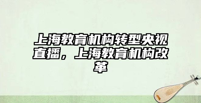 上海教育機(jī)構(gòu)轉(zhuǎn)型央視直播，上海教育機(jī)構(gòu)改革