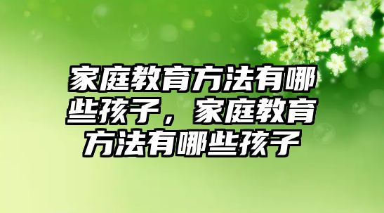 家庭教育方法有哪些孩子，家庭教育方法有哪些孩子