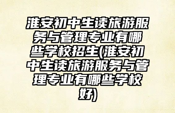 淮安初中生讀旅游服務(wù)與管理專業(yè)有哪些學校招生(淮安初中生讀旅游服務(wù)與管理專業(yè)有哪些學校好)