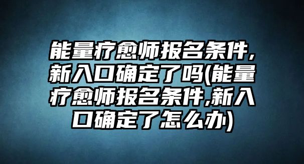 能量療愈師報(bào)名條件,新入口確定了嗎(能量療愈師報(bào)名條件,新入口確定了怎么辦)