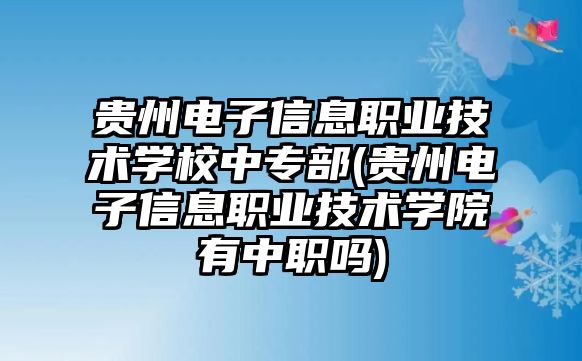 貴州電子信息職業(yè)技術(shù)學(xué)校中專(zhuān)部(貴州電子信息職業(yè)技術(shù)學(xué)院有中職嗎)