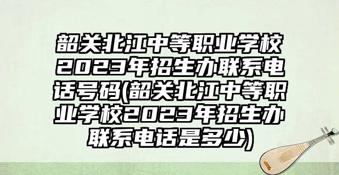 韶關北江中等職業(yè)學校2023年招生辦聯(lián)系電話號碼(韶關北江中等職業(yè)學校2023年招生辦聯(lián)系電話是多少)