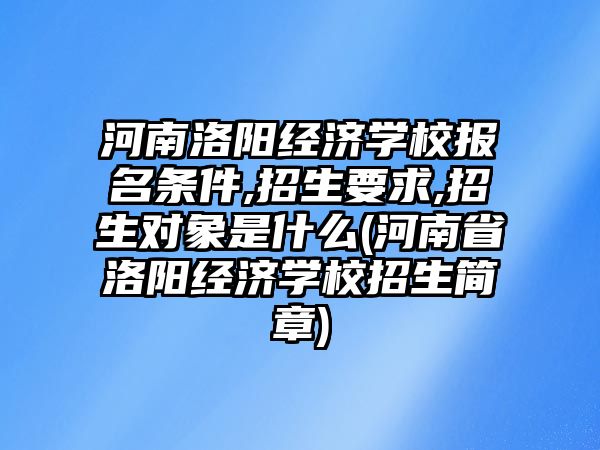 河南洛陽經(jīng)濟學(xué)校報名條件,招生要求,招生對象是什么(河南省洛陽經(jīng)濟學(xué)校招生簡章)