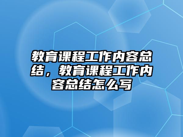 教育課程工作內(nèi)容總結(jié)，教育課程工作內(nèi)容總結(jié)怎么寫