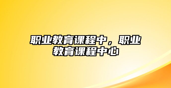 職業(yè)教育課程中，職業(yè)教育課程中心