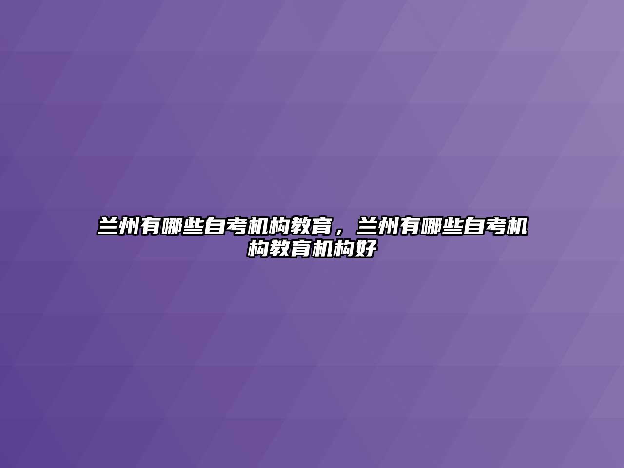 蘭州有哪些自考機構(gòu)教育，蘭州有哪些自考機構(gòu)教育機構(gòu)好