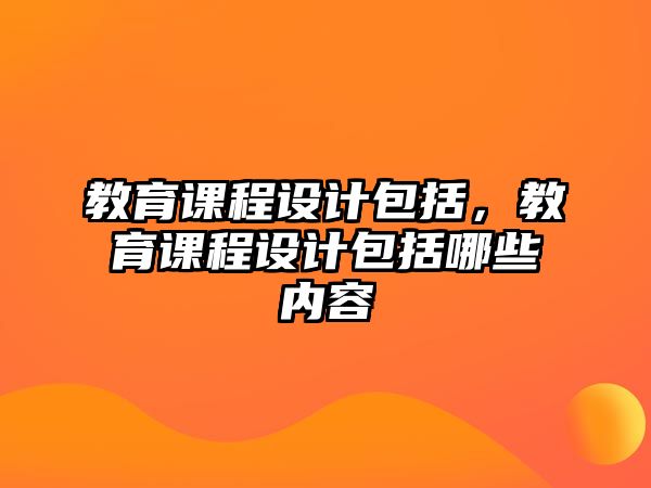 教育課程設(shè)計包括，教育課程設(shè)計包括哪些內(nèi)容