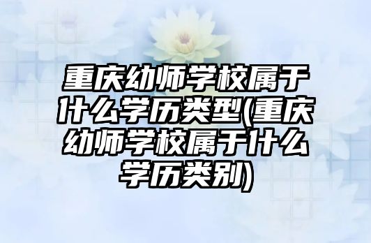 重慶幼師學校屬于什么學歷類型(重慶幼師學校屬于什么學歷類別)