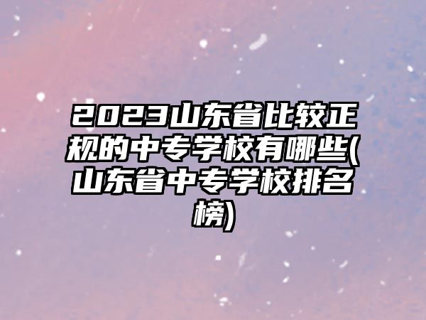 2023山東省比較正規(guī)的中專學(xué)校有哪些(山東省中專學(xué)校排名榜)